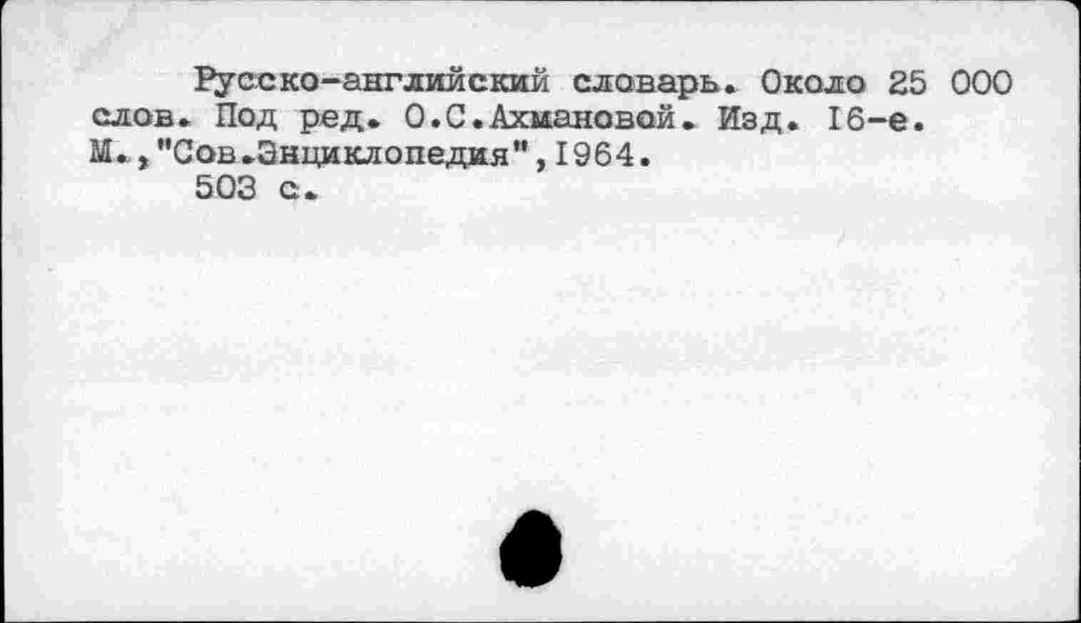 ﻿Русско-английский словарь. Около 25 000 слов. Под ред. О.С.Ахмановой. Изд. 16-е. М.,"Сов.Энциклопедия",1964.
503 с.